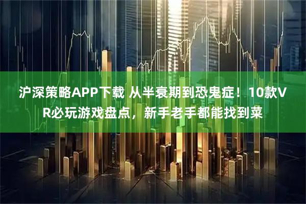 沪深策略APP下载 从半衰期到恐鬼症！10款VR必玩游戏盘点，新手老手都能找到菜