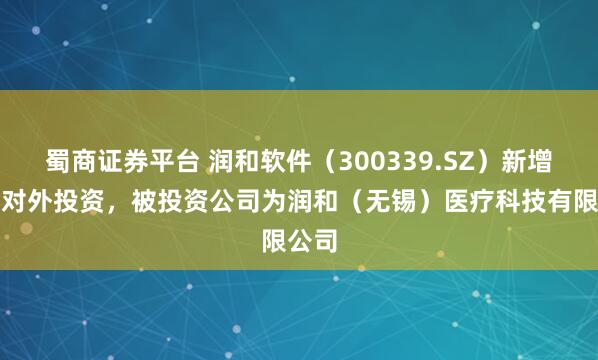 蜀商证券平台 润和软件（300339.SZ）新增一起对外投资，被投资公司为润和（无锡）医疗科技有限公司