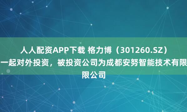 人人配资APP下载 格力博（301260.SZ）新增一起对外投资，被投资公司为成都安努智能技术有限公司