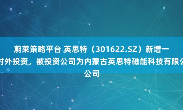蔚莱策略平台 英思特（301622.SZ）新增一起对外投资，被投资公司为内蒙古英思特磁能科技有限公司