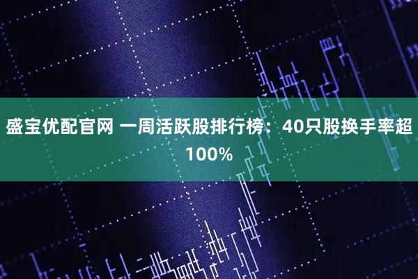 盛宝优配官网 一周活跃股排行榜：40只股换手率超100%