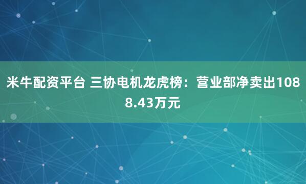 米牛配资平台 三协电机龙虎榜：营业部净卖出1088.43万元