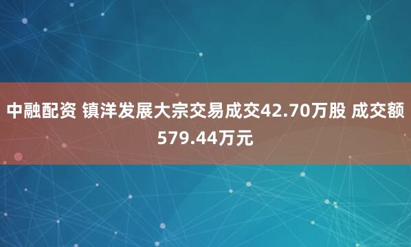 中融配资 镇洋发展大宗交易成交42.70万股 成交额579.44万元