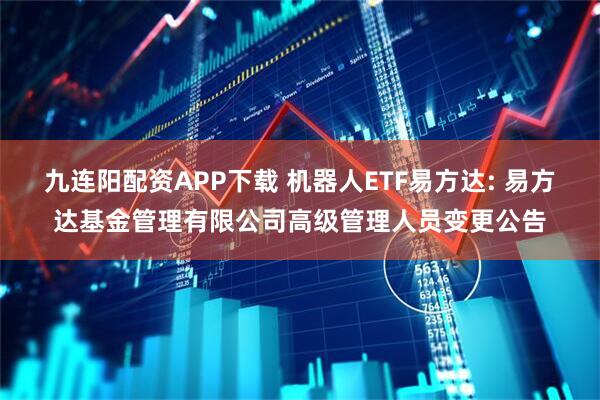 九连阳配资APP下载 机器人ETF易方达: 易方达基金管理有限公司高级管理人员变更公告