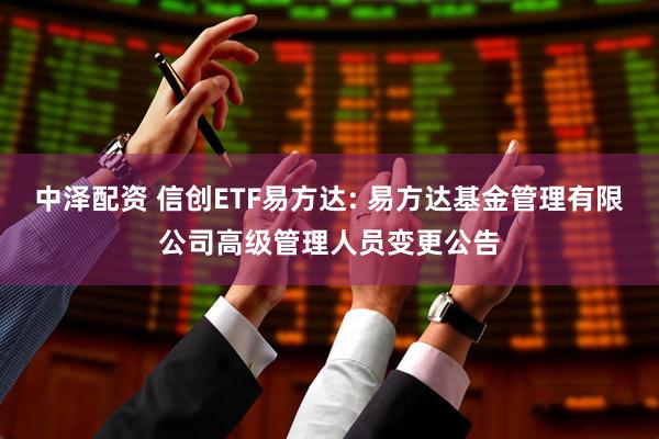 中泽配资 信创ETF易方达: 易方达基金管理有限公司高级管理人员变更公告