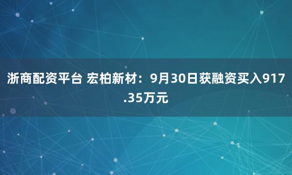 浙商配资平台 宏柏新材：9月30日获融资买入917.35万元