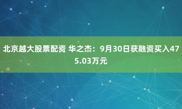 北京越大股票配资 华之杰：9月30日获融资买入475.03万元