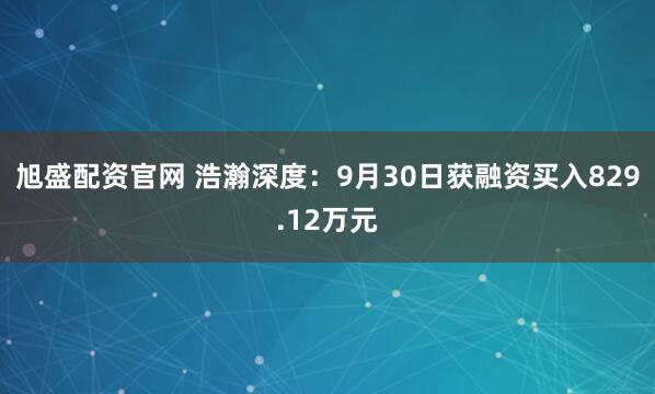 旭盛配资官网 浩瀚深度：9月30日获融资买入829.12万元