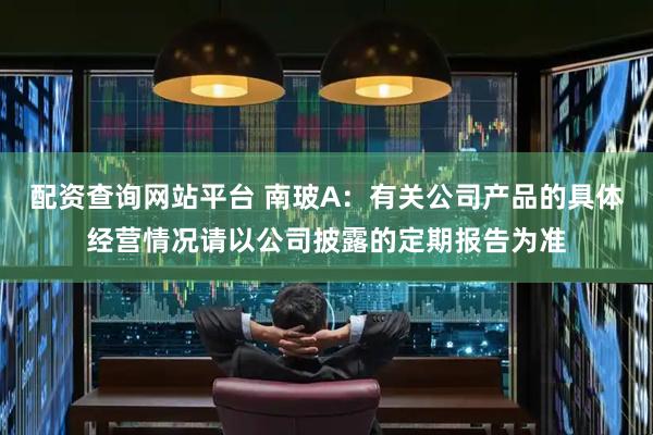 配资查询网站平台 南玻A：有关公司产品的具体经营情况请以公司披露的定期报告为准