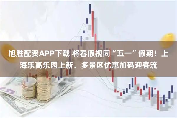 旭胜配资APP下载 将春假视同“五一”假期！上海乐高乐园上新、多景区优惠加码迎客流