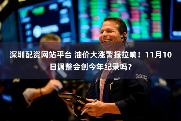 深圳配资网站平台 油价大涨警报拉响！11月10日调整会创今年纪录吗？