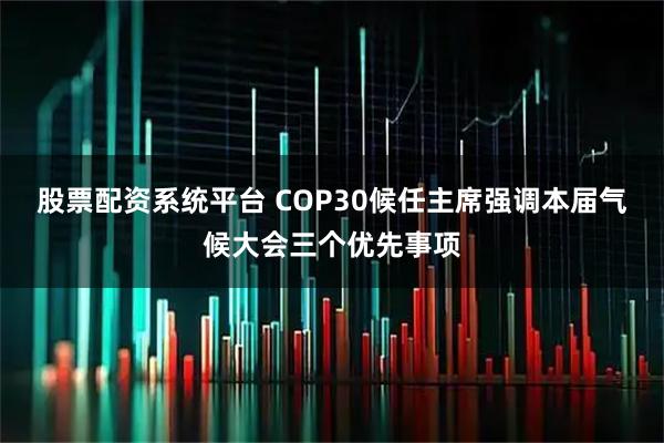 股票配资系统平台 COP30候任主席强调本届气候大会三个优先事项