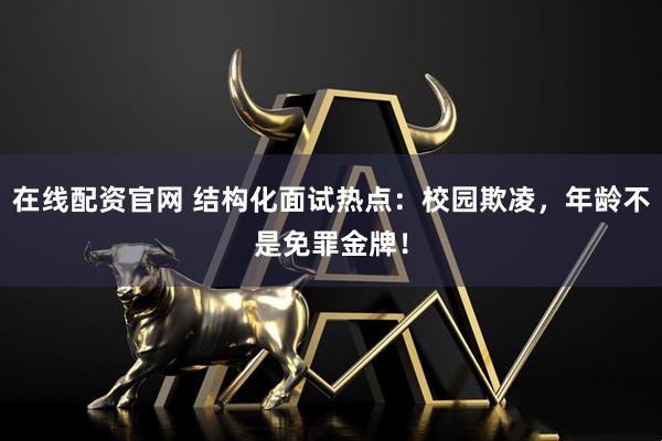 在线配资官网 结构化面试热点：校园欺凌，年龄不是免罪金牌！