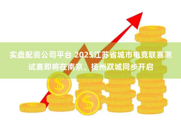 实盘配资公司平台 2025江苏省城市电竞联赛测试赛即将在南京、扬州双城同步开启