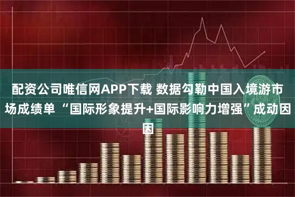 配资公司唯信网APP下载 数据勾勒中国入境游市场成绩单 “国际形象提升+国际影响力增强”成动因