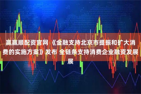 赢赢顺配资官网 《金融支持北京市提振和扩大消费的实施方案》发布 全链条支持消费企业融资发展