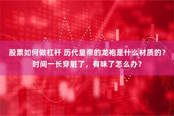 股票如何做杠杆 历代皇帝的龙袍是什么材质的？时间一长穿脏了，有味了怎么办？