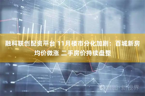 融科联创配资平台 11月楼市分化加剧：百城新房均价微涨 二手房价持续盘整