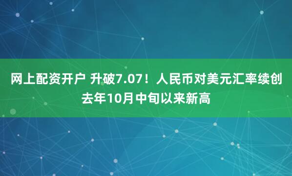 网上配资开户 升破7.07！人民币对美元汇率续创去年10月中旬以来新高