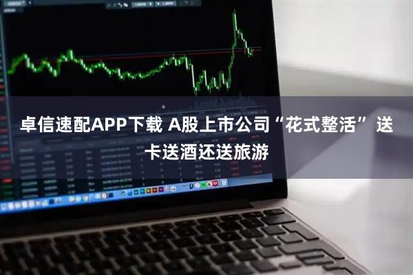 卓信速配APP下载 A股上市公司“花式整活” 送卡送酒还送旅游