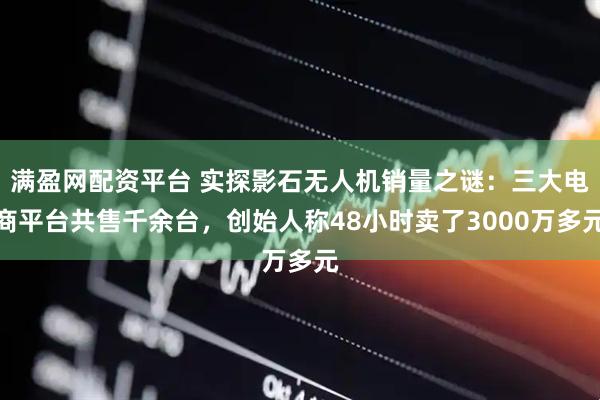 满盈网配资平台 实探影石无人机销量之谜：三大电商平台共售千余台，创始人称48小时卖了3000万多元