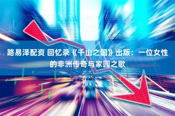路易泽配资 回忆录《千山之国》出版：一位女性的非洲传奇与家园之歌