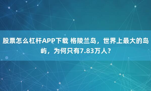 股票怎么杠杆APP下载 格陵兰岛，世界上最大的岛屿，为何只有7.83万人？
