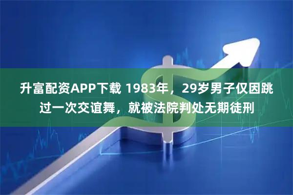 升富配资APP下载 1983年，29岁男子仅因跳过一次交谊舞，就被法院判处无期徒刑