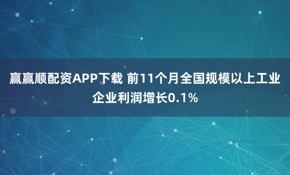 赢赢顺配资APP下载 前11个月全国规模以上工业企业利润增长0.1%