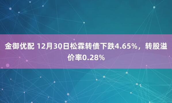 金御优配 12月30日松霖转债下跌4.65%，转股溢价率0.28%