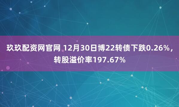 玖玖配资网官网 12月30日博22转债下跌0.26%，转股溢价率197.67%