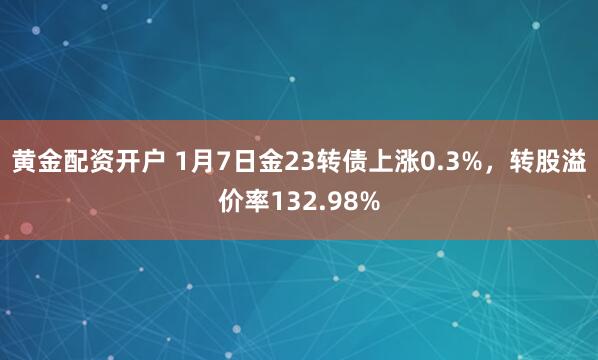 黄金配资开户 1月7日金23转债上涨0.3%，转股溢价率132.98%