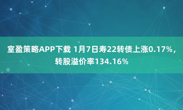 室盈策略APP下载 1月7日寿22转债上涨0.17%，转股溢价率134.16%