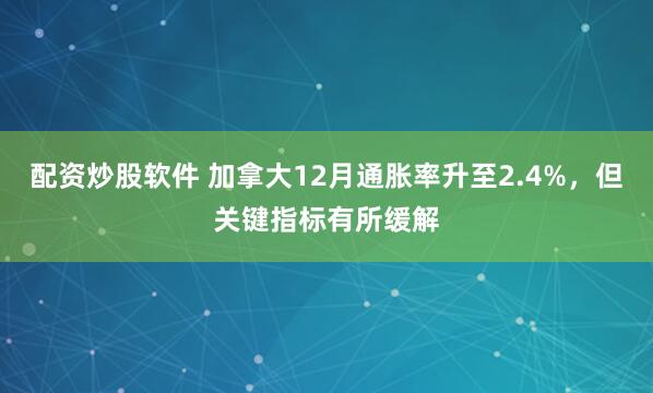 配资炒股软件 加拿大12月通胀率升至2.4%，但关键指标有所缓解