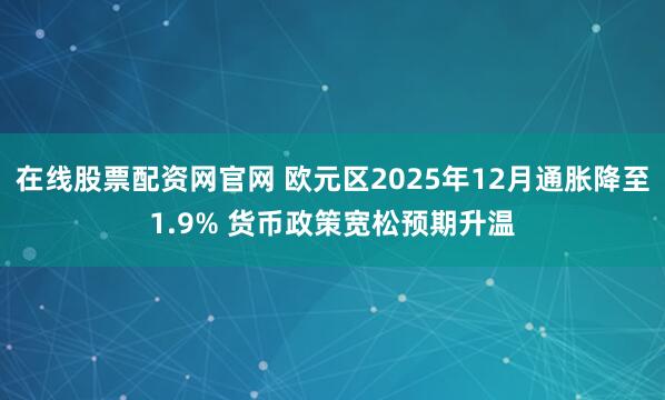在线股票配资网官网 欧元区2025年12月通胀降至1.9% 货币政策宽松预期升温
