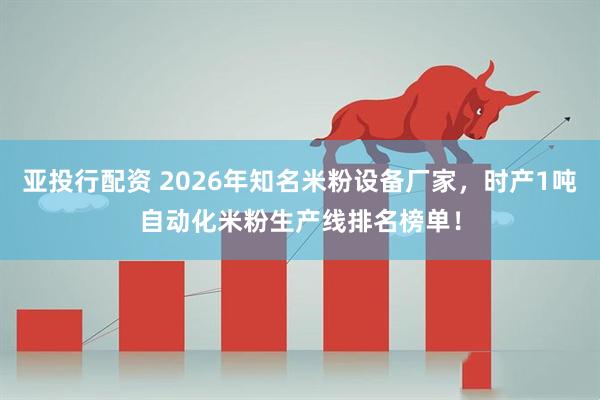 亚投行配资 2026年知名米粉设备厂家，时产1吨自动化米粉生产线排名榜单！