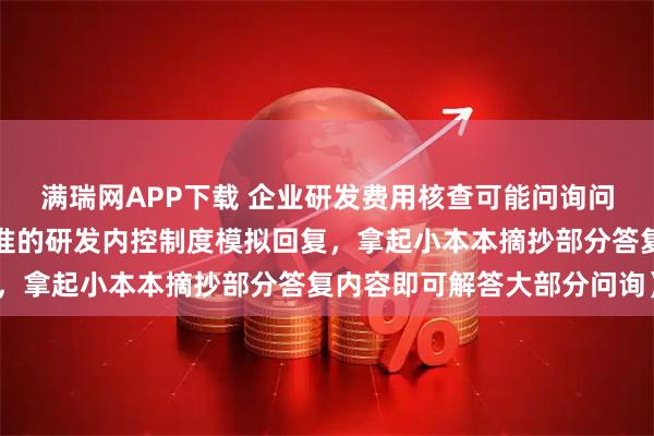 满瑞网APP下载 企业研发费用核查可能问询问题及回复分析（按最标准的研发内控制度模拟回复，拿起小本本摘抄部分答复内容即可解答大部分问询）
