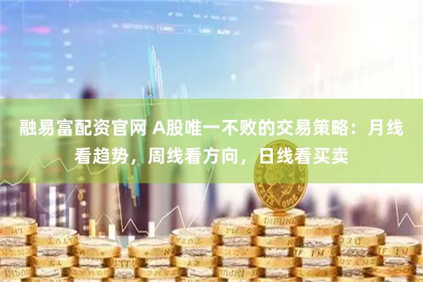融易富配资官网 A股唯一不败的交易策略：月线看趋势，周线看方向，日线看买卖