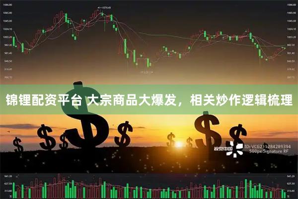 锦锂配资平台 大宗商品大爆发，相关炒作逻辑梳理