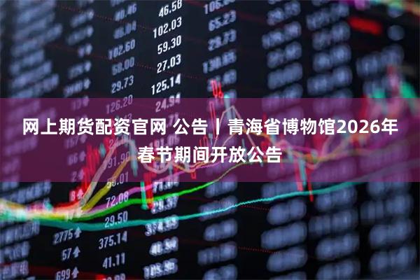 网上期货配资官网 公告丨青海省博物馆2026年春节期间开放公告