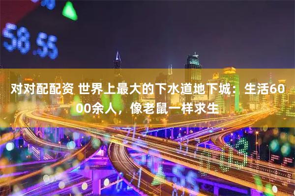 对对配配资 世界上最大的下水道地下城：生活6000余人，像老鼠一样求生
