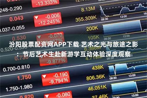 汾阳股票配资网APP下载 艺术之光与旅途之影：节后艺术生赴新游学互动体验深度观察