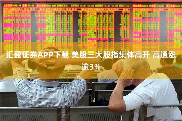 汇盈证券APP下载 美股三大股指集体高开 高通涨逾3%