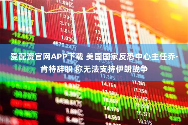 爱配资官网APP下载 美国国家反恐中心主任乔·肯特辞职 称无法支持伊朗战争