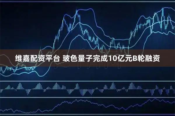 维嘉配资平台 玻色量子完成10亿元B轮融资