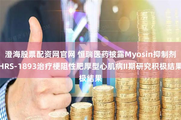 澄海股票配资网官网 恒瑞医药披露Myosin抑制剂HRS-1893治疗梗阻性肥厚型心肌病II期研究积极结果