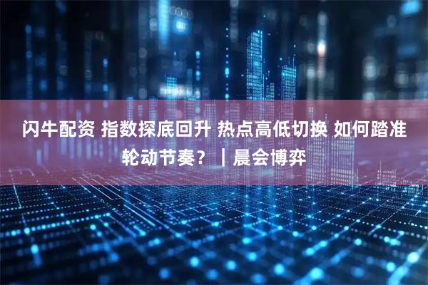 闪牛配资 指数探底回升 热点高低切换 如何踏准轮动节奏？｜晨会博弈
