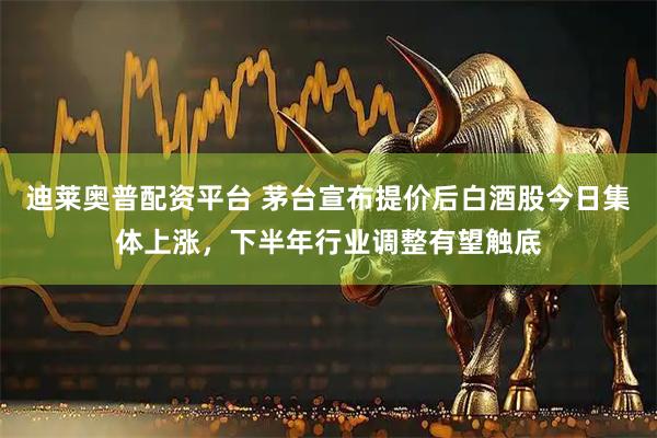 迪莱奥普配资平台 茅台宣布提价后白酒股今日集体上涨，下半年行业调整有望触底