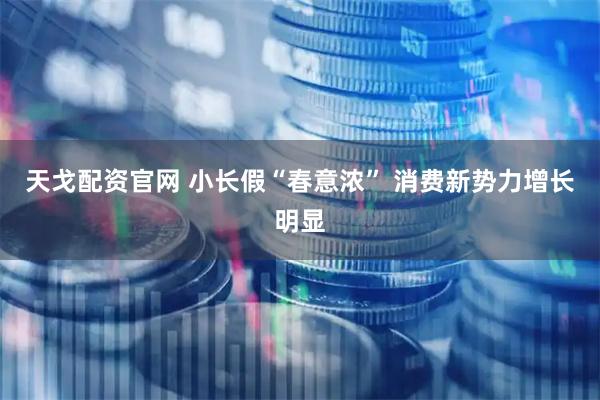 天戈配资官网 小长假“春意浓” 消费新势力增长明显