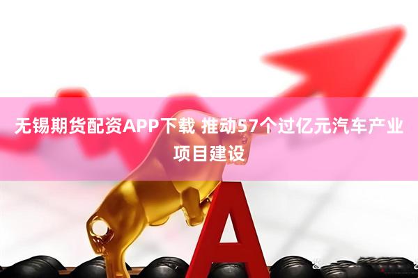 无锡期货配资APP下载 推动57个过亿元汽车产业项目建设